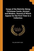 Songs of the Nativity; Being Christmas Carols, Ancient and Modern. Several of Which Appear for the First Time in a Collection