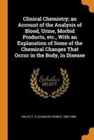 Clinical Chemistry; an Account of the Analysis of Blood, Urine, Morbid Products, etc., With an Explanation of Some of the Chemical Changes That Occur in the Body, in Disease