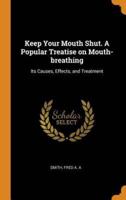 Keep Your Mouth Shut. A Popular Treatise on Mouth-breathing: Its Causes, Effects, and Treatment