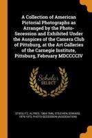 A Collection of American Pictorial Photographs as Arranged by the Photo-Secession and Exhibited Under the Auspices of the Camera Club of Pittsburg, at the Art Galleries of the Carnegie Institute, Pittsburg, February MDCCCCIV