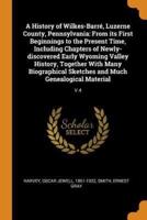 A History of Wilkes-Barré, Luzerne County, Pennsylvania: From its First Beginnings to the Present Time, Including Chapters of Newly-discovered Early Wyoming Valley History, Together With Many Biographical Sketches and Much Genealogical Material: V.4