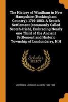 The History of Windham in New Hampshire (Rockingham Country). 1719-1883. A Scotch Settlement (commonly Called Scotch-Irish), Embracing Nearly one Third of the Ancient Settlement and Historic Township of Londonderry, N.H