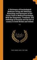 A Dictionary of Psychological Medicine Giving the Definition, Etymology and Synonyms of the Terms Used in Medical Psychology, With the Symptoms, Treatment, and Pathology of Insanity and the law of Lunacy in Great Britain and Ireland: V.2