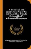 A Treatise On The Construction, Proper Use, And Capabilities Of Smith, Beck, And Beck's Achromatic Microscopes