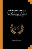 Building Construction: Showing The Employment Of Timber, Lead, And Iron Work In The Practical Construction Of Buildings