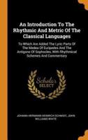 An Introduction To The Rhythmic And Metric Of The Classical Languages: To Which Are Added The Lyric Parts Of The Medea Of Euripedes And The Antigone Of Sophocles, With Rhythmical Schemes And Commentary
