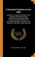 A Practical Treatise on Gas-light: Exhibiting a Summary Description of the Apparatus and Machinery Best Calculated for Illuminating Streets, Houses, and Manufactories, With Carburetted Hydrogen, or Coal-gas : With Remarks on the Utility, Safety, and Gene