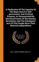 A Vindication Of The Capacity Of The Negro Race For Self-government, And Civilized Progress, As Demonstrated By Historical Events Of The Haytian Revolution; And The Subsequent Acts Of That People Since Their National Independence