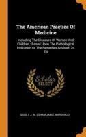 The American Practice Of Medicine: Including The Diseases Of Women And Children : Based Upon The Pathological Indication Of The Remedies Advised. 2d Ed