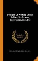 Designs Of Writing Desks, Tables, Bookcases, Secretaries, Etc., Etc