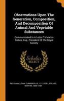 Observations Upon The Generation, Composition, And Decomposition Of Animal And Vegetable Substances: Communicated In A Letter To Martin Folkes, Esq., President Of The Royal Society