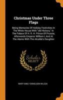 Christmas Under Three Flags: Being Memories Of Holiday Festivities In The White House With "old Hickory," In The Palace Of H. R. H. Prince Of Prussia, Afterwards Emperor William I, And At The Alamo With The Alcalde's Daughter