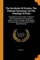 The Six Books Of Proclus, The Platonic Successor, On The Theology Of Plato: Translated From The Greek: To Which A Seventh Book [by The Translator] Is Added, In Order To Supply The Deficiency Of Another Book On This Subject, Which Was Written By
