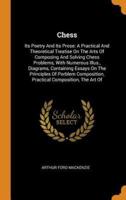 Chess: Its Poetry And Its Prose: A Practical And Theoretical Treatise On The Arts Of Composing And Solving Chess Problems, With Numerous Illus., Diagrams, Containing Essays On The Principles Of Porblem Composition, Practical Composition, The Art Of