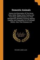 Domestic Animals: History And Description Of The Horse, Mule, Cattle, Sheep, Swine, Poultry, And Farm Dogs. With Directions For Their Management, Breeding, Crossing, Rearing, Feeding, And Preparation For A Profitable Market. Also, Their Diseases And