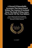 A Diurnal Of Remarkable Occurents That Have Passed Within The Country Of Scotland Since The Death Of King James The Fourth Till The Year Mdlxxv: From A Manuscript Of The Sixteenth Century, In The Possession Of Sir John Maxwell Of Pollock, Baronet
