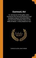 Eastward, Ho!: Or, Adventures At Rangeley Lakes : Containing The Amusing Experience And Startling Incidents Connected With A Trip Of A Party Of Boston Boys To The Wilds Of Maine : A Story Based On Fact