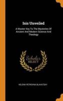 Isis Unveiled: A Master Key To The Mysteries Of Ancient And Modern Science And Theology