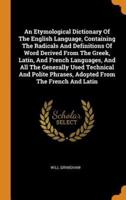 An Etymological Dictionary Of The English Language, Containing The Radicals And Definitions Of Word Derived From The Greek, Latin, And French Languages, And All The Generally Used Technical And Polite Phrases, Adopted From The French And Latin