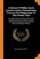 A History Of Wilkes-barré, Luzerne County, Pennsylvania, From Its First Beginnings To The Present Time: Including Chapters Of Newly-discovered Early Wyoming Valley History, Together With Many Biographical Sketches And Much Genealogical Material,