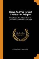 Rome And The Newest Fashions In Religion: Three Tracts. The Vatican Decrees.--vaticanism.--speeches Of The Pope