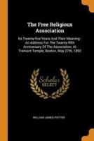 The Free Religious Association: Its Twenty-five Years And Their Meaning : An Address For The Twenty-fifth Anniversary Of The Association, At Tremont Temple, Boston, May 27th, 1892