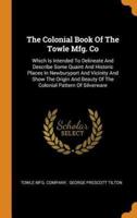 The Colonial Book Of The Towle Mfg. Co: Which Is Intended To Delineate And Describe Some Quaint And Historic Places In Newburyport And Vicinity And Show The Origin And Beauty Of The Colonial Pattern Of Silverware