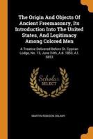 The Origin And Objects Of Ancient Freemasonry, Its Introduction Into The United States, And Legitimacy Among Colored Men: A Treatise Delivered Before St. Cyprian Lodge, No. 13, June 24th, A.d. 1853, A.l. 5853