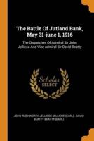 The Battle Of Jutland Bank, May 31-june 1, 1916: The Dispatches Of Admiral Sir John Jellicoe And Vice-admiral Sir David Beatty