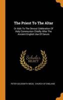 The Priest To The Altar: Or Aids To The Devout Celebration Of Holy Communion Chiefly After The Ancient English Use Of Sarum