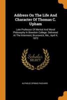 Address On The Life And Character Of Thomas C. Upham: Late Professor Of Mental And Moral Philosophy In Bowdoin College. Delivered At The Interment, Brunswick, Me., April 4, 1872
