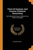 Views Of Anatomy, And Practice Of Natural Bonesetting: By A Mechanical Process, Different From All Book Knowledge