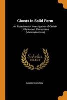 Ghosts in Solid Form: An Experimental Investigation of Certain Little-Known Phenomena (Materialisations)