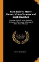 Farm Houses, Manor Houses, Minor Chateaux and Small Churches: From the Eleventh to the Sixteenth Centuries, in Normandy, Brittany and Other Parts of France