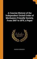 A Concise History of the Independent United Order of Mechanics Friendly Society, From 1847 to 1879, a Paper