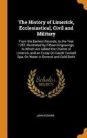 The History of Limerick, Ecclesiastical, Civil and Military: From the Earliest Records, to the Year 1787, Illustrated by Fifteen Engravings. to Which Are Added the Charter of Limerick, and an Essay On Castle Connell Spa, On Water in General and Cold Bathi