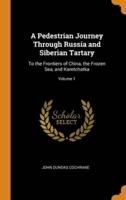 A Pedestrian Journey Through Russia and Siberian Tartary: To the Frontiers of China, the Frozen Sea, and Kamtchatka; Volume 1