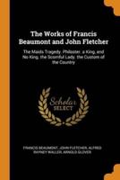 The Works of Francis Beaumont and John Fletcher: The Maids Tragedy. Philaster. a King, and No King. the Scornful Lady. the Custom of the Country