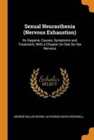Sexual Neurasthenia (Nervous Exhaustion): Its Hygiene, Causes, Symptoms and Treatment, With a Chapter On Diet for the Nervous
