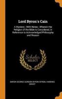 Lord Byron's Cain: A Mystery ; With Notes ; Wherein the Religion of the Bible Is Considered, in Reference to Acknowledged Philosophy and Reason