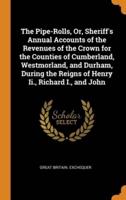 The Pipe-Rolls, Or, Sheriff's Annual Accounts of the Revenues of the Crown for the Counties of Cumberland, Westmorland, and Durham, During the Reigns of Henry Ii., Richard I., and John