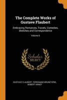 The Complete Works of Gustave Flaubert: Embracing Romances, Travels, Comedies, Sketches and Correspondence; Volume 6