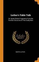 Luther's Table Talk: Or, Some Choice Fragments From the Familiar Discourse of That Godly Man