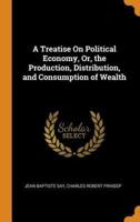 A Treatise On Political Economy, Or, the Production, Distribution, and Consumption of Wealth