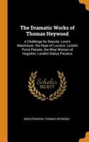 The Dramatic Works of Thomas Heywood: A Challenge for Beautie. Love's Maistresse. the Rape of Lucrece. Londini Porta Pietatis. the Wise Woman of Hogsdon. Londini Status Pacatus