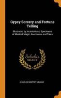 Gypsy Sorcery and Fortune Telling: Illustrated by Incantations, Specimens of Medical Magic, Anecdotes, and Tales