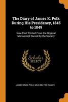 The Diary of James K. Polk During His Presidency, 1845 to 1849: Now First Printed From the Original Manuscript Owned by the Society