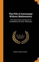 The Pith of Astronomy Without Mathematics: The Latest Facts and Figures As Developed by the Giant Telescopes