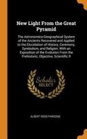 New Light From the Great Pyramid: The Astronomico-Geographical System of the Ancients Recovered and Applied to the Elucidation of History, Ceremony, Symbolism, and Religion, With an Exposition of the Evolution From the Prehistoric, Objective, Scientific R