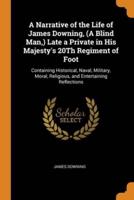 A Narrative of the Life of James Downing, (A Blind Man,) Late a Private in His Majesty's 20Th Regiment of Foot: Containing Historical, Naval, Military, Moral, Religious, and Entertaining Reflections